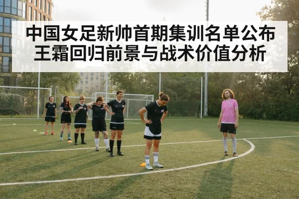 中国女足新帅首期集训名单公布 王霜回归前景与战术价值分析